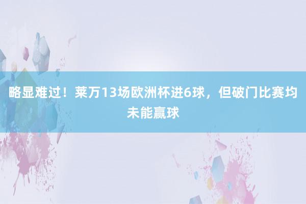 略显难过！莱万13场欧洲杯进6球，但破门比赛均未能赢球