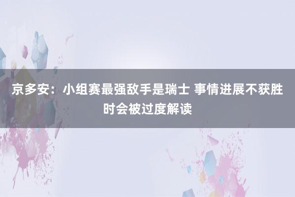 京多安：小组赛最强敌手是瑞士 事情进展不获胜时会被过度解读