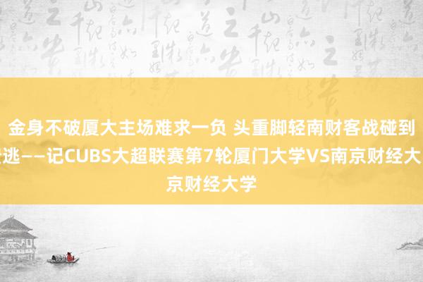 金身不破厦大主场难求一负 头重脚轻南财客战碰到溃逃——记CUBS大超联赛第7轮厦门大学VS南京财经大学