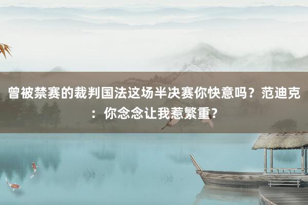 曾被禁赛的裁判国法这场半决赛你快意吗？范迪克：你念念让我惹繁重？