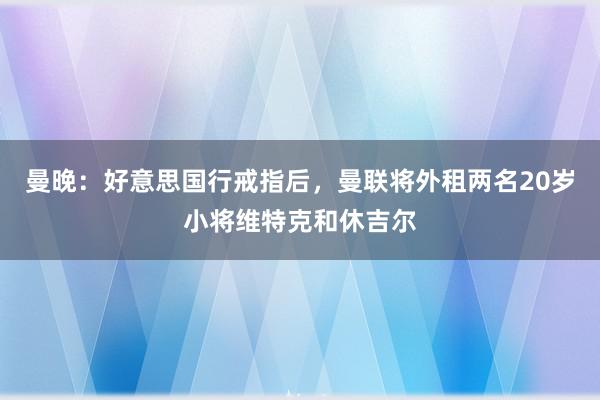 曼晚：好意思国行戒指后，曼联将外租两名20岁小将维特克和休吉尔