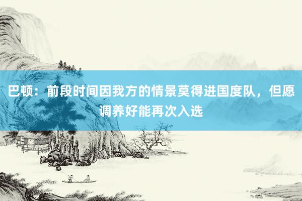 巴顿：前段时间因我方的情景莫得进国度队，但愿调养好能再次入选