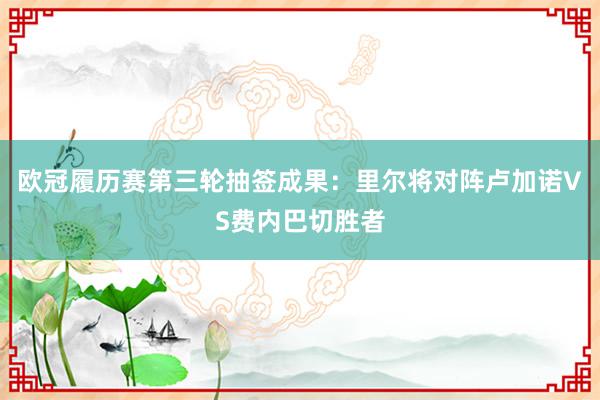 欧冠履历赛第三轮抽签成果：里尔将对阵卢加诺VS费内巴切胜者