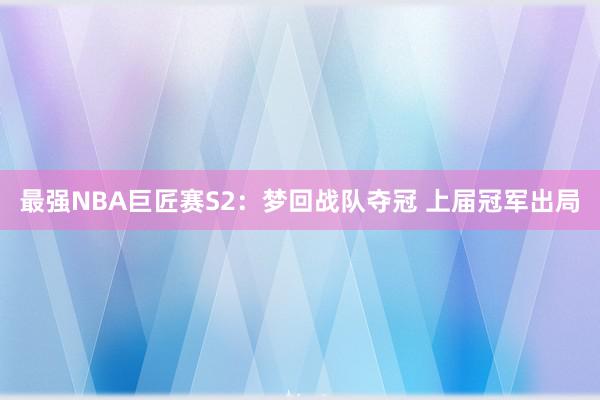 最强NBA巨匠赛S2：梦回战队夺冠 上届冠军出局