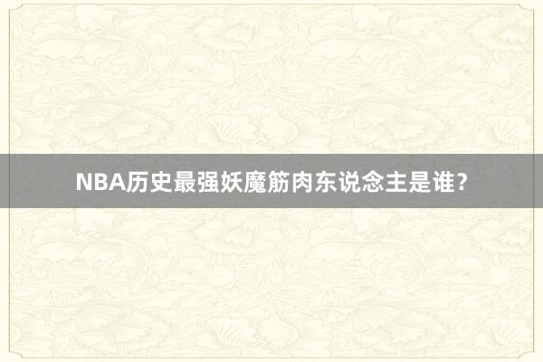 NBA历史最强妖魔筋肉东说念主是谁？