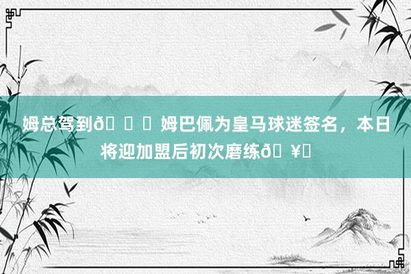 姆总驾到😎姆巴佩为皇马球迷签名，本日将迎加盟后初次磨练🥅