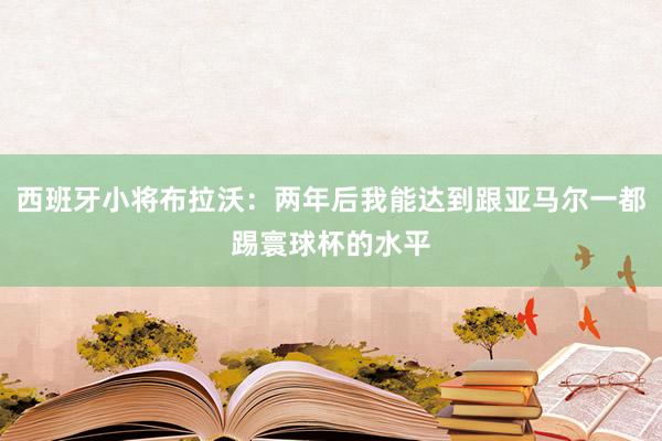 西班牙小将布拉沃：两年后我能达到跟亚马尔一都踢寰球杯的水平