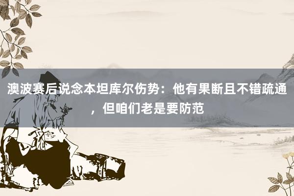 澳波赛后说念本坦库尔伤势：他有果断且不错疏通，但咱们老是要防范