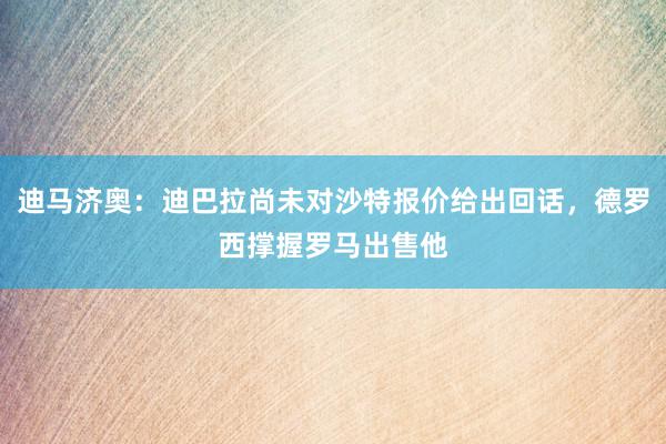 迪马济奥：迪巴拉尚未对沙特报价给出回话，德罗西撑握罗马出售他