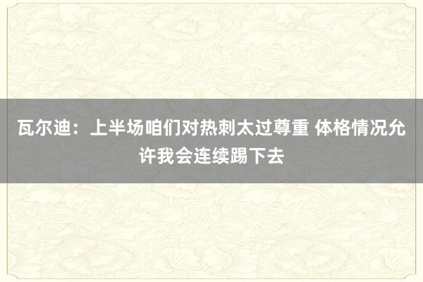 瓦尔迪：上半场咱们对热刺太过尊重 体格情况允许我会连续踢下去