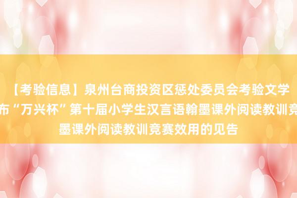 【考验信息】泉州台商投资区惩处委员会考验文学旅游局对于公布“万兴杯”第十届小学生汉言语翰墨课外阅读教训竞赛效用的见告