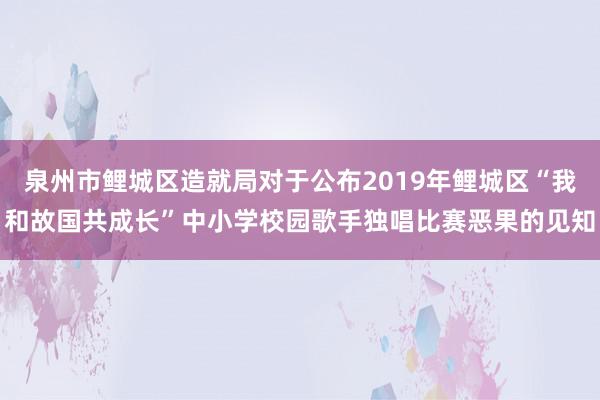 泉州市鲤城区造就局对于公布2019年鲤城区“我和故国共成长”中小学校园歌手独唱比赛恶果的见知