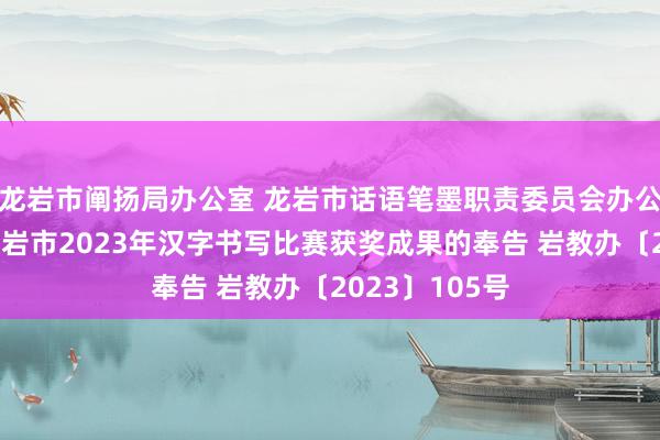 龙岩市阐扬局办公室 龙岩市话语笔墨职责委员会办公室对于公布龙岩市2023年汉字书写比赛获奖成果的奉告 岩教办〔2023〕105号