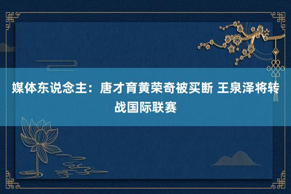 媒体东说念主：唐才育黄荣奇被买断 王泉泽将转战国际联赛