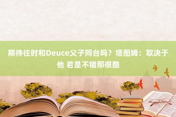 期待往时和Deuce父子同台吗？塔图姆：取决于他 若是不错那很酷